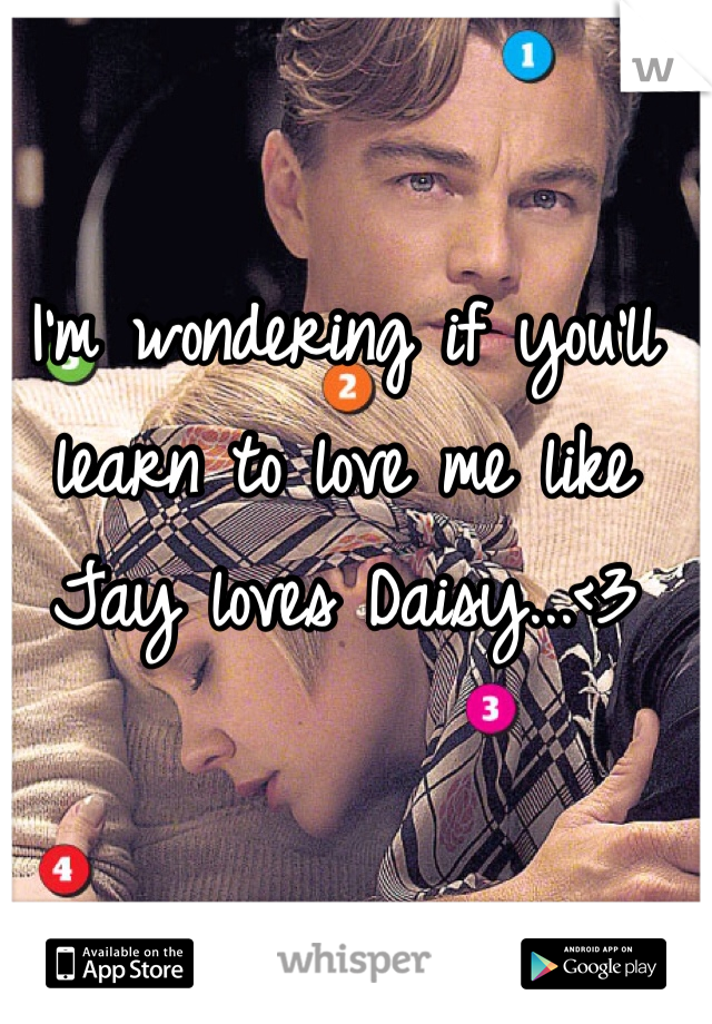 I'm wondering if you'll learn to love me like Jay loves Daisy...<3