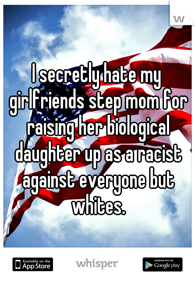 I secretly hate my girlfriends step mom for raising her biological daughter up as a racist against everyone but whites.