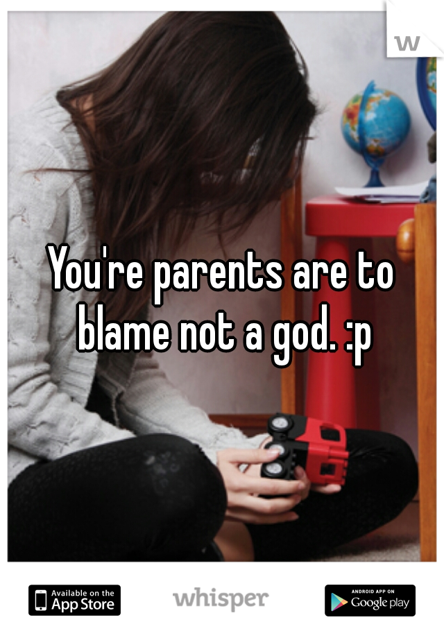 You're parents are to blame not a god. :p