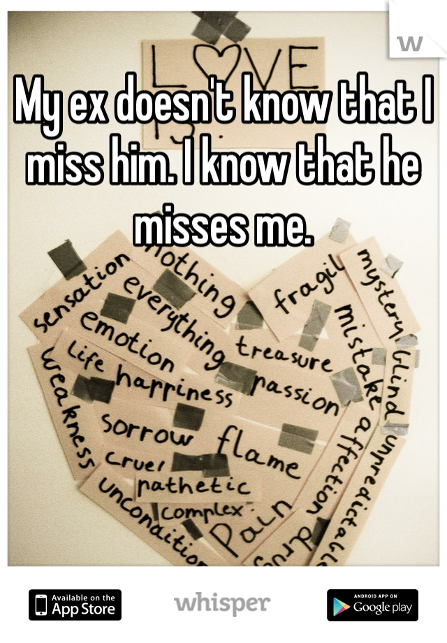 My ex doesn't know that I miss him. I know that he misses me. 