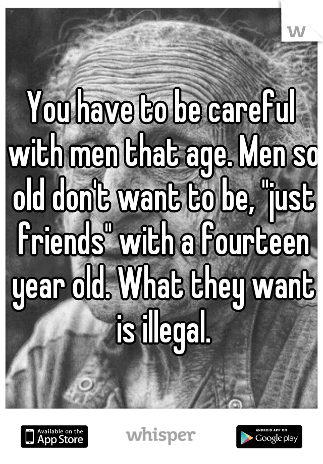 You have to be careful with men that age. Men so old don't want to be, "just friends" with a fourteen year old. What they want is illegal.