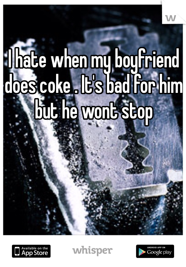I hate when my boyfriend does coke . It's bad for him but he wont stop