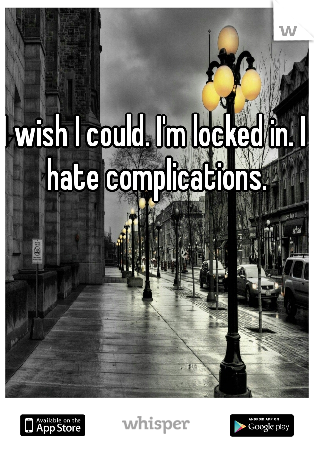 I wish I could. I'm locked in. I hate complications.