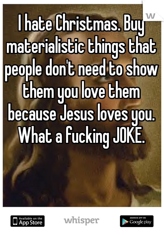 I hate Christmas. Buy materialistic things that people don't need to show them you love them because Jesus loves you. What a fucking JOKE. 