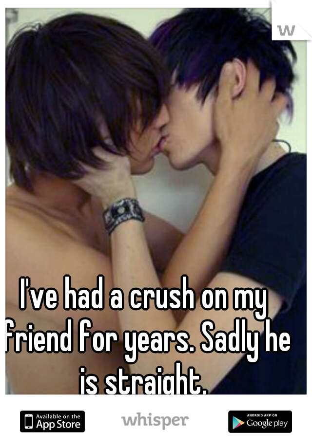 I've had a crush on my friend for years. Sadly he is straight. 