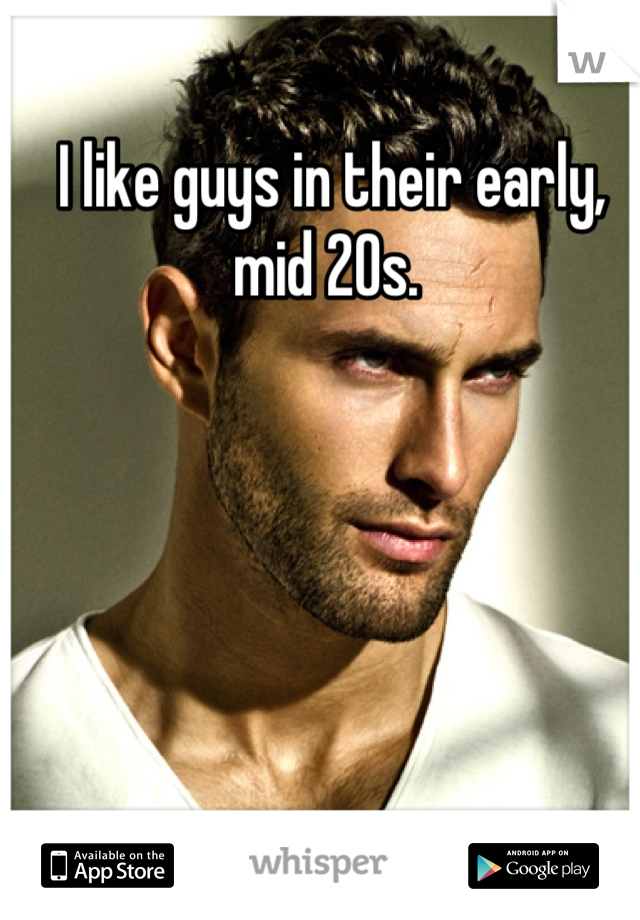 I like guys in their early, mid 20s. 