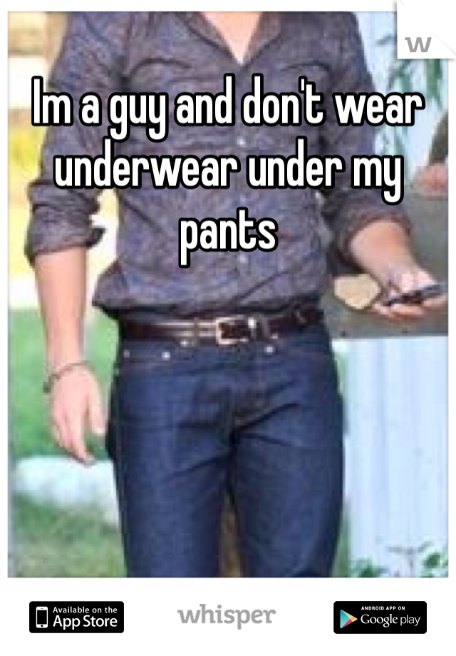 Im a guy and don't wear underwear under my pants