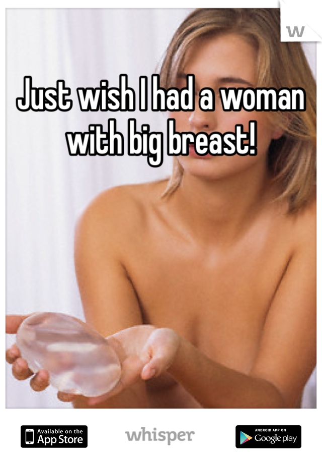 Just wish I had a woman with big breast!