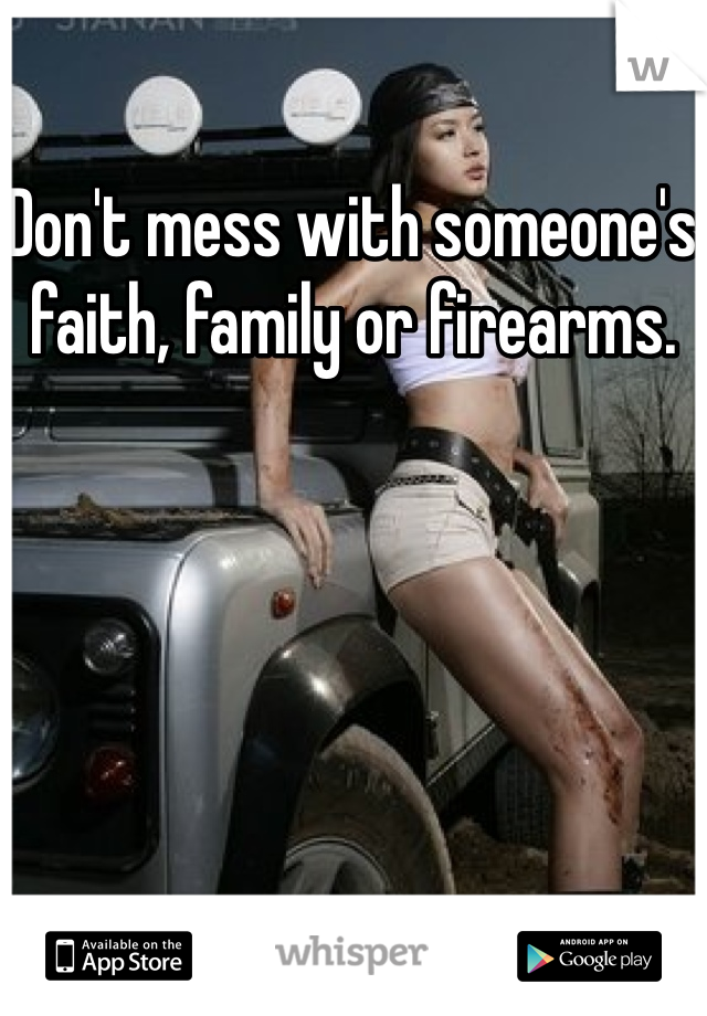 Don't mess with someone's faith, family or firearms.