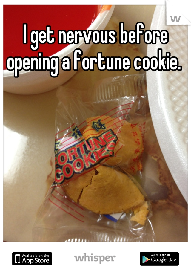I get nervous before opening a fortune cookie. 