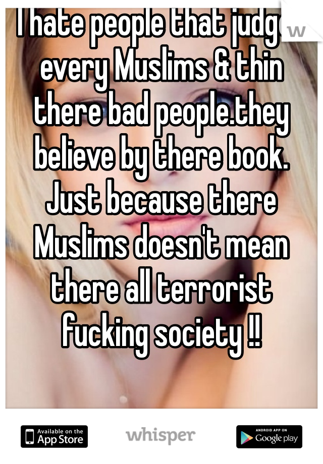 I hate people that judges every Muslims & thin there bad people.they believe by there book. Just because there Muslims doesn't mean there all terrorist fucking society !!