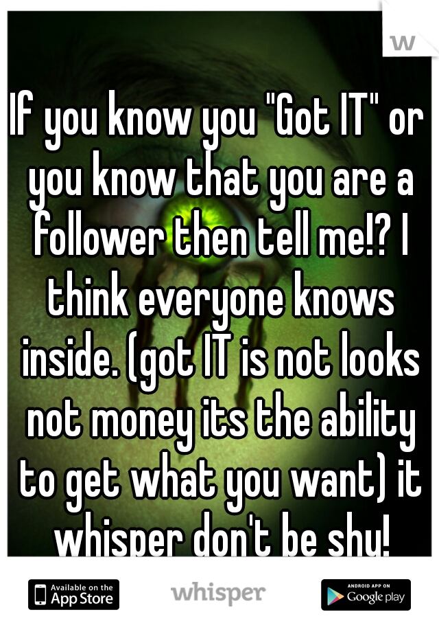 If you know you "Got IT" or you know that you are a follower then tell me!? I think everyone knows inside. (got IT is not looks not money its the ability to get what you want) it whisper don't be shy!