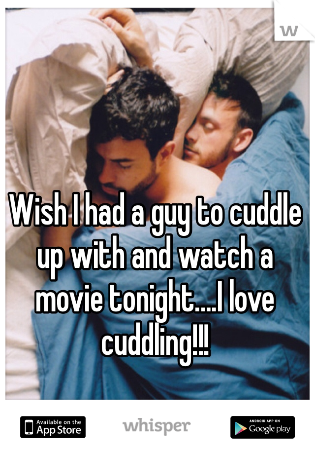 Wish I had a guy to cuddle up with and watch a movie tonight....I love cuddling!!! 