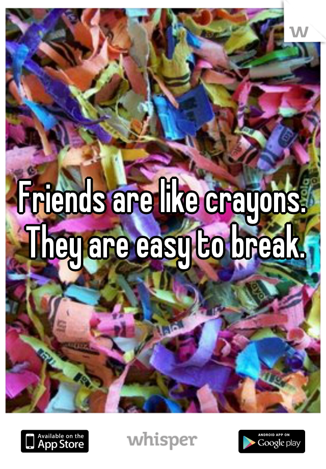 Friends are like crayons. They are easy to break.