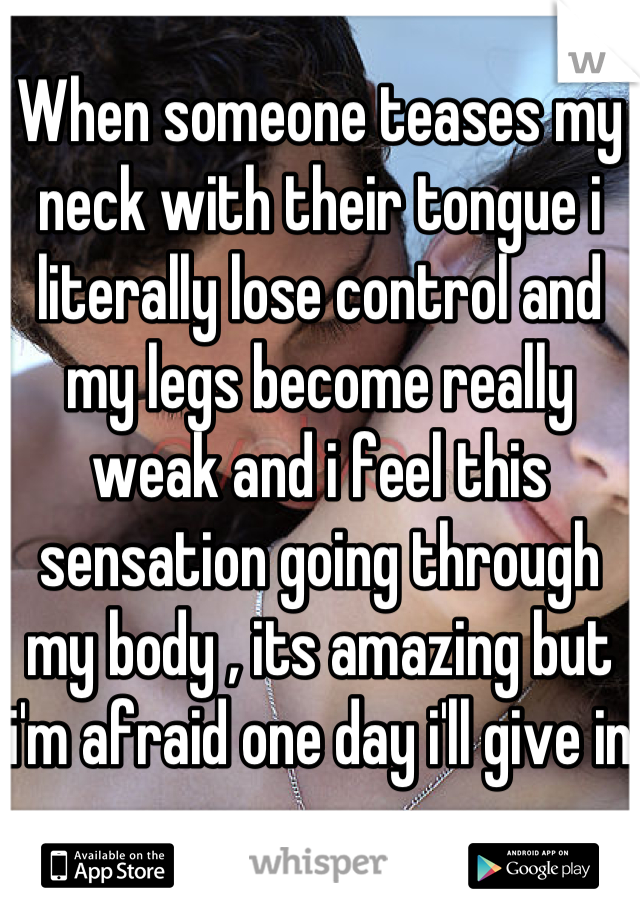 When someone teases my neck with their tongue i literally lose control and my legs become really weak and i feel this sensation going through my body , its amazing but i'm afraid one day i'll give in 
