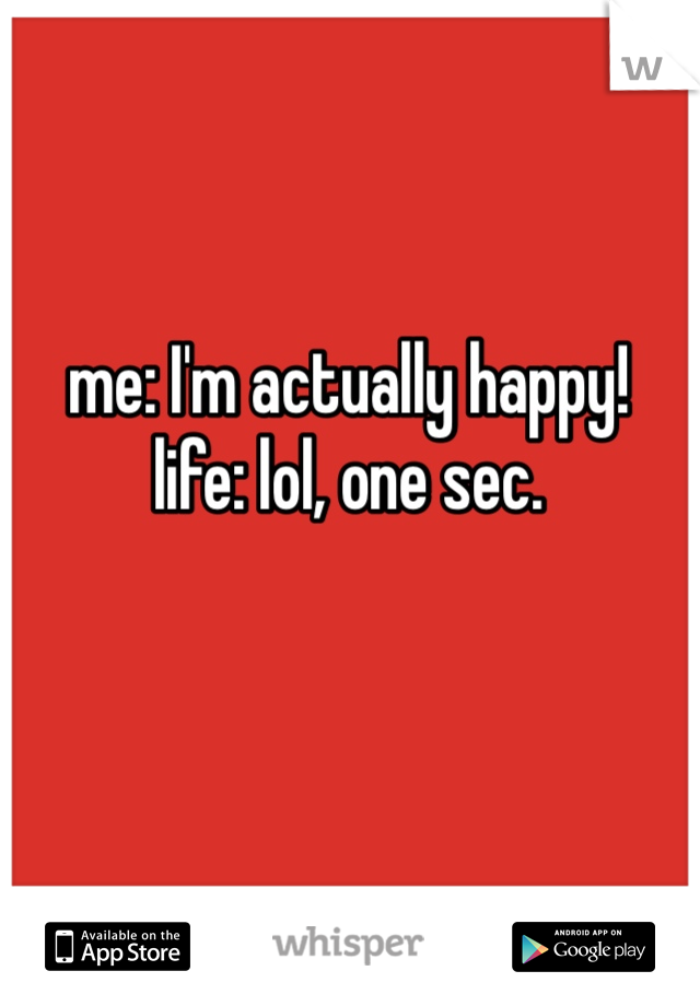 me: I'm actually happy!
life: lol, one sec. 
