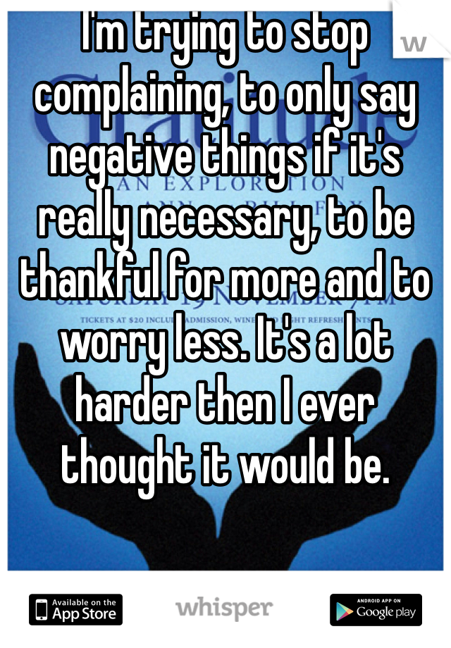 I'm trying to stop complaining, to only say negative things if it's really necessary, to be thankful for more and to worry less. It's a lot harder then I ever thought it would be.