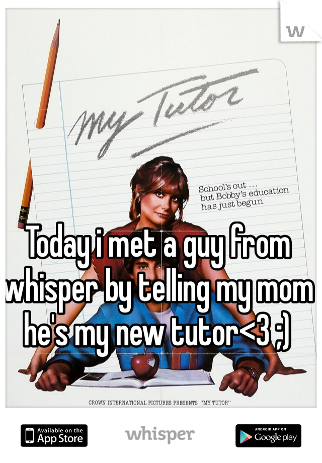 Today i met a guy from whisper by telling my mom he's my new tutor<3 ;)