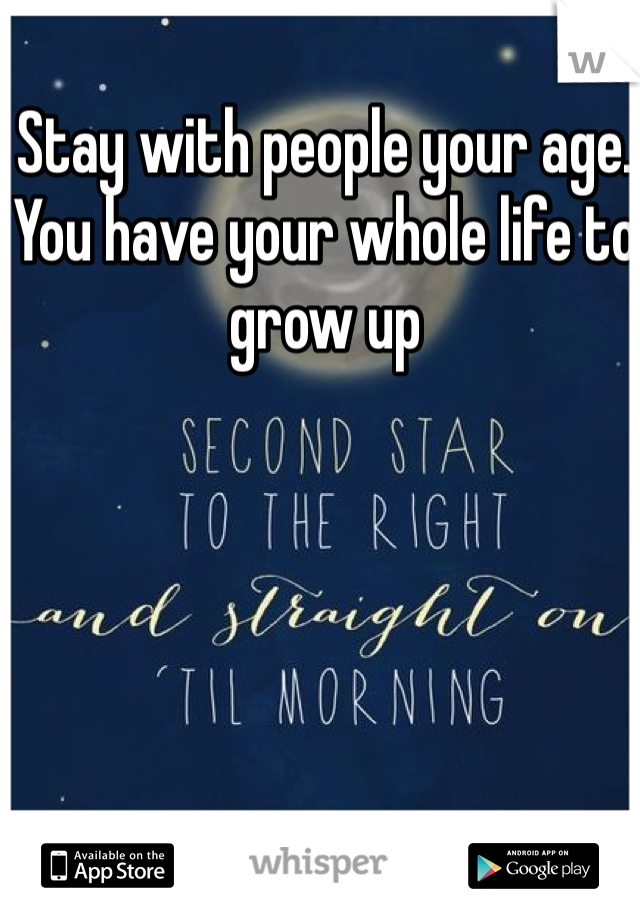 Stay with people your age. You have your whole life to grow up