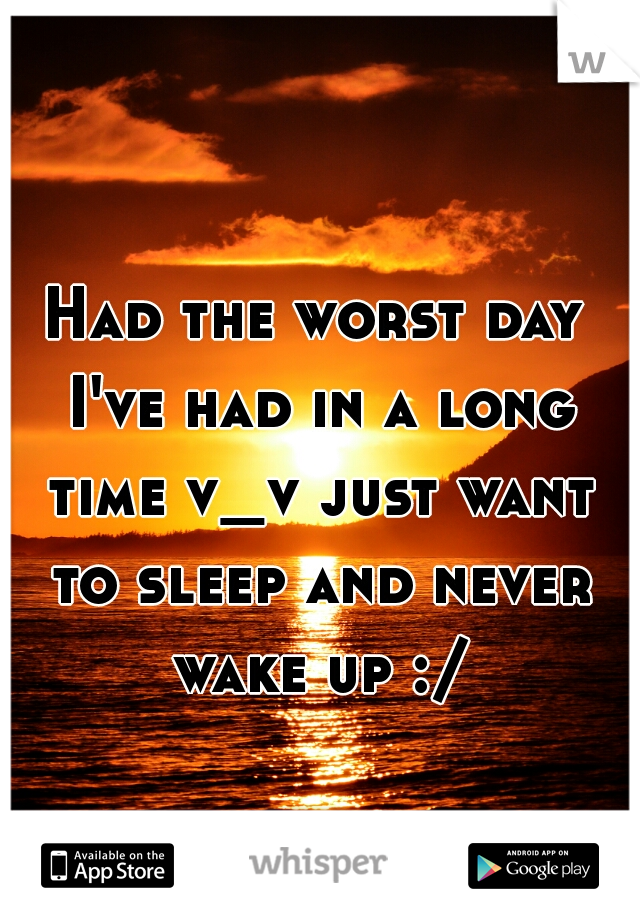 Had the worst day I've had in a long time v_v just want to sleep and never wake up :/