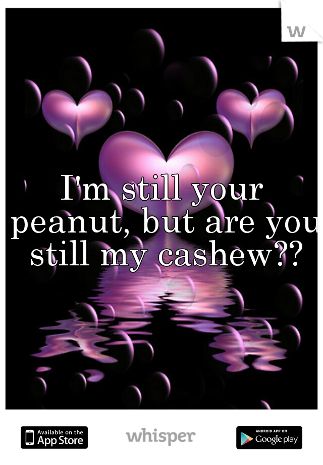 I'm still your peanut, but are you still my cashew??