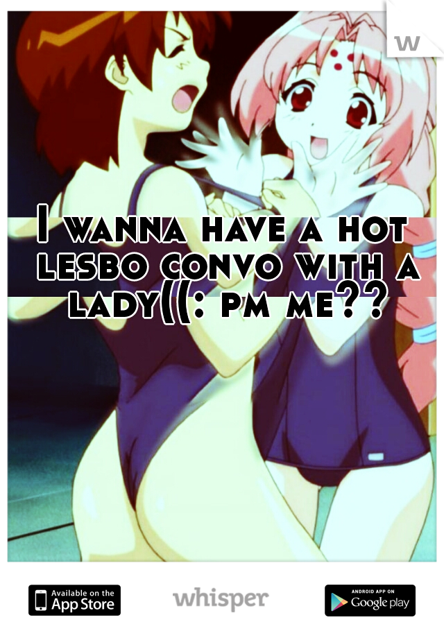 I wanna have a hot lesbo convo with a lady((: pm me??