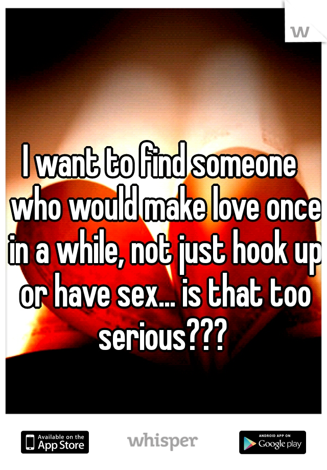 I want to find someone  who would make love once in a while, not just hook up or have sex... is that too serious??? 