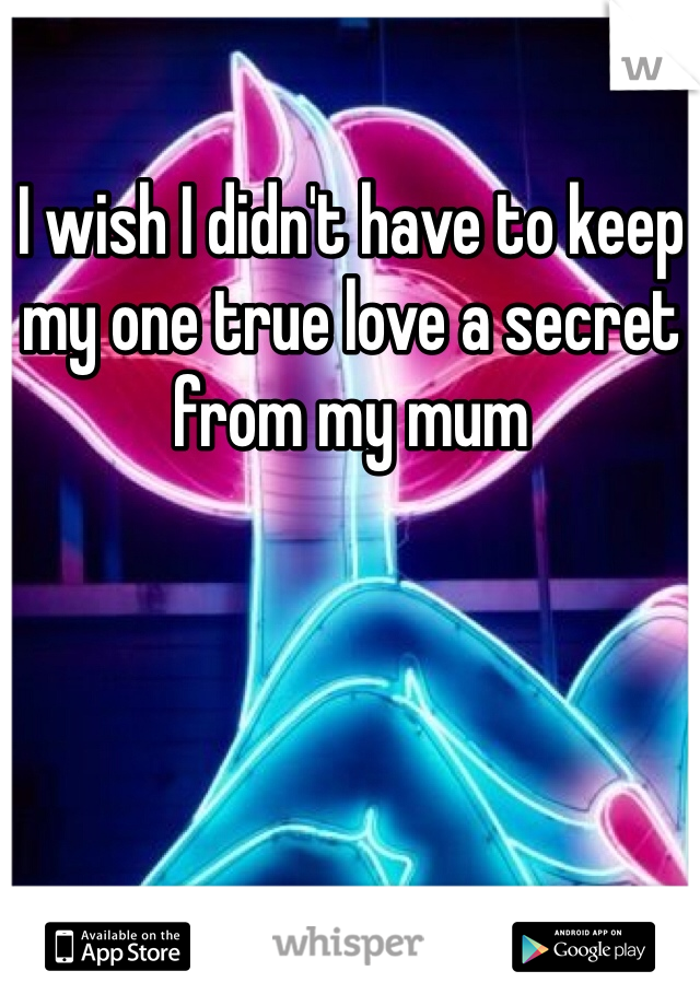 I wish I didn't have to keep my one true love a secret from my mum