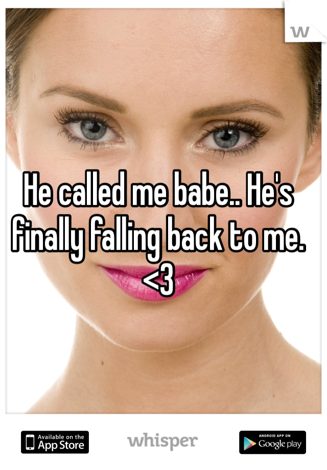 He called me babe.. He's finally falling back to me. <3