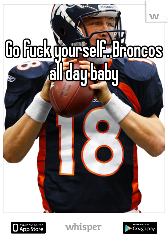 Go fuck yourself. Broncos all day baby