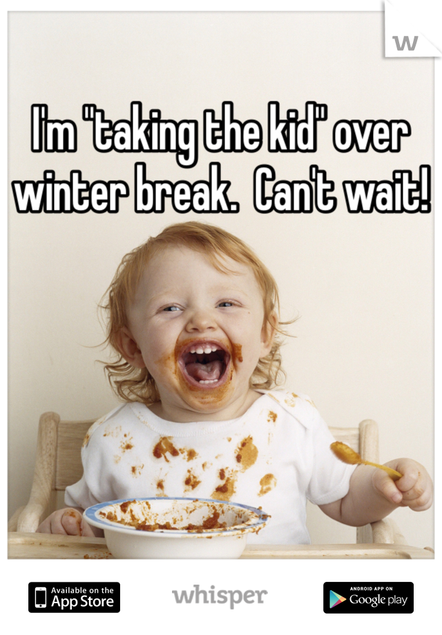 I'm "taking the kid" over winter break.  Can't wait!