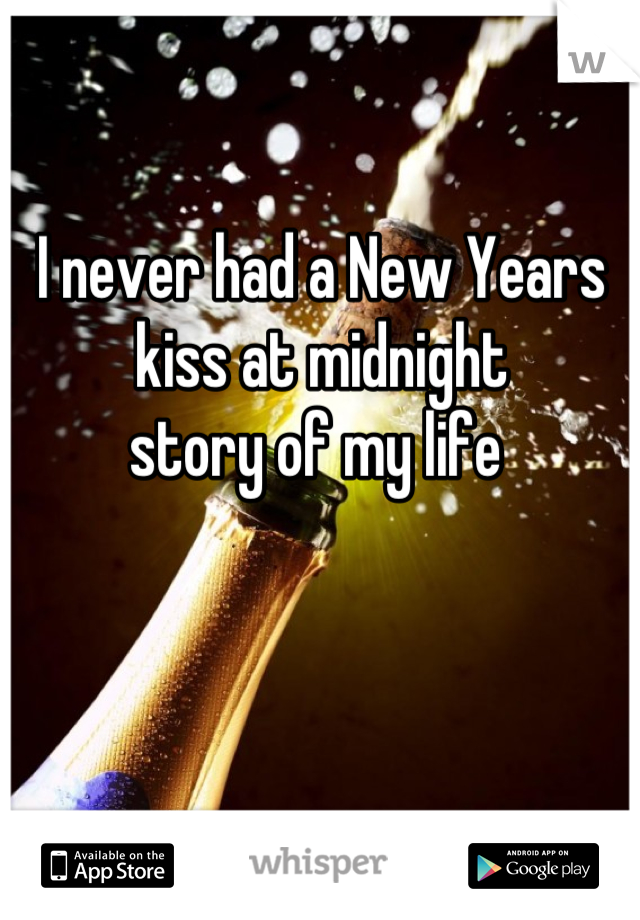 I never had a New Years
kiss at midnight 
story of my life 