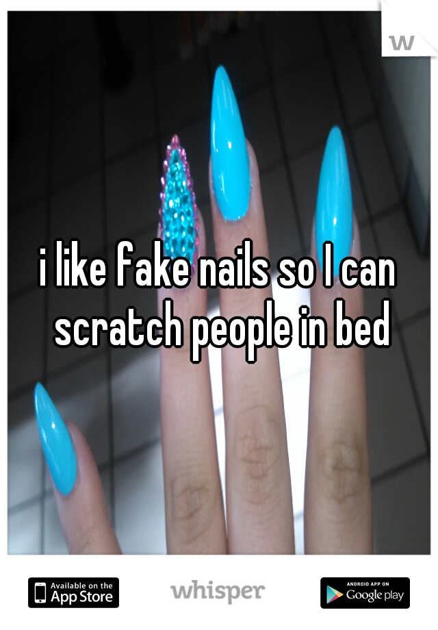 i like fake nails so I can scratch people in bed