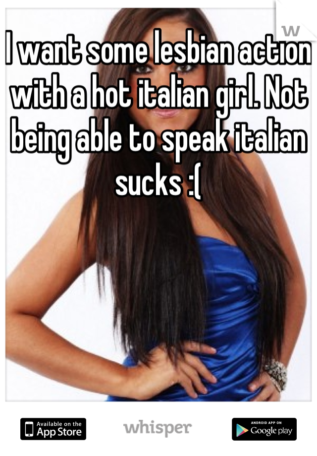 I want some lesbian action with a hot italian girl. Not being able to speak italian sucks :(