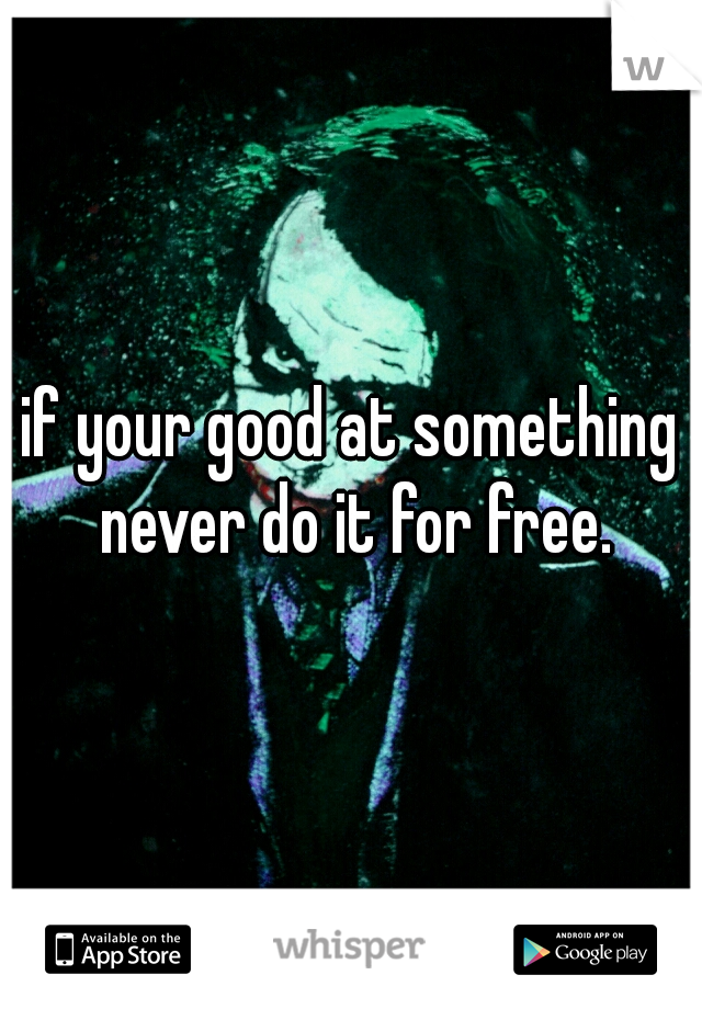 if your good at something never do it for free.
