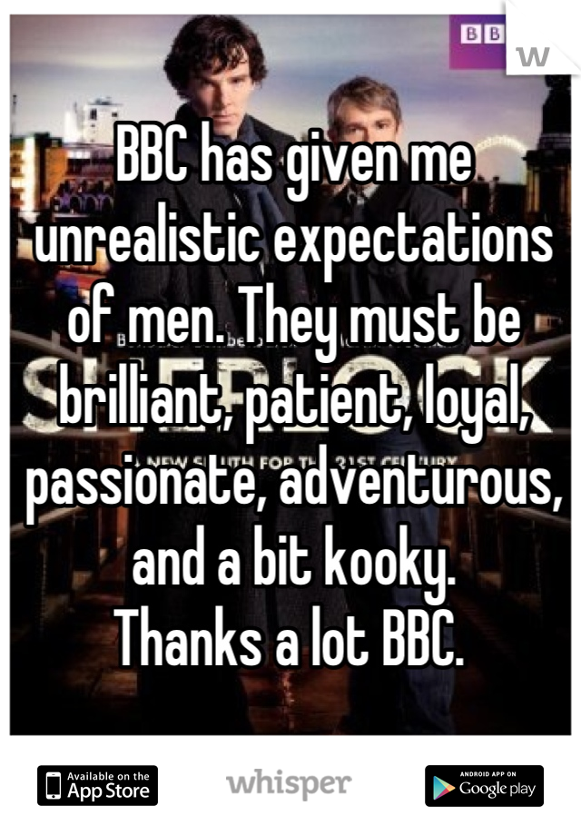 BBC has given me unrealistic expectations of men. They must be brilliant, patient, loyal, passionate, adventurous, and a bit kooky. 
Thanks a lot BBC. 