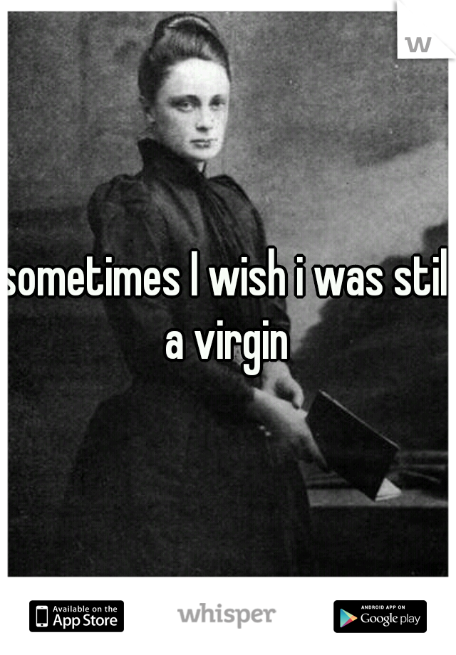 sometimes I wish i was still a virgin 