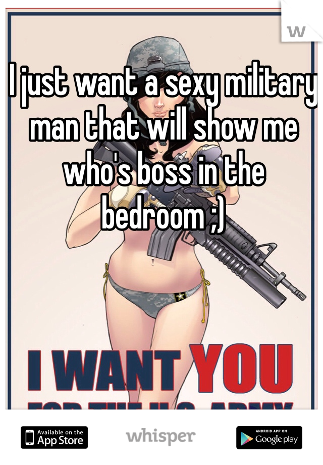 I just want a sexy military man that will show me who's boss in the bedroom ;)