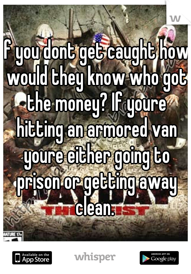 If you dont get caught how would they know who got the money? If youre hitting an armored van youre either going to prison or getting away clean. 