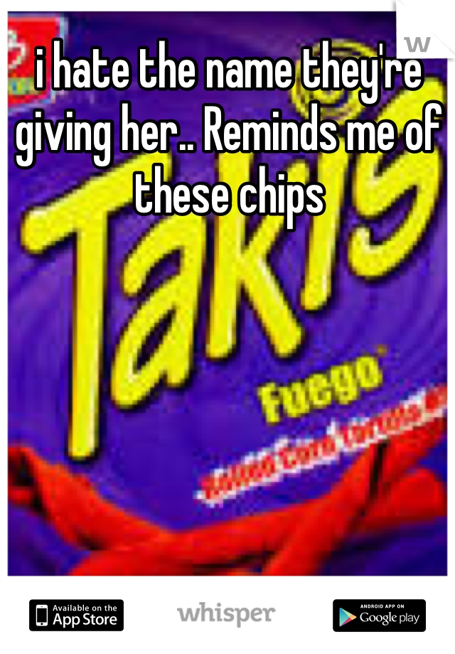 i hate the name they're giving her.. Reminds me of these chips 