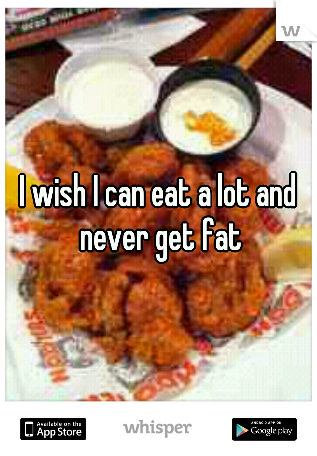 I wish I can eat a lot and never get fat