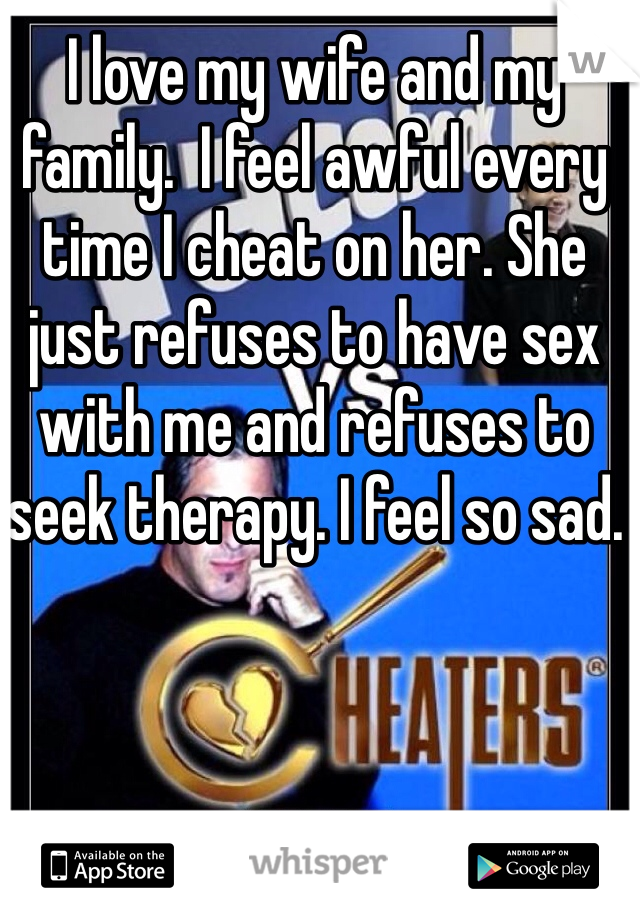 I love my wife and my family.  I feel awful every time I cheat on her. She just refuses to have sex with me and refuses to seek therapy. I feel so sad. 