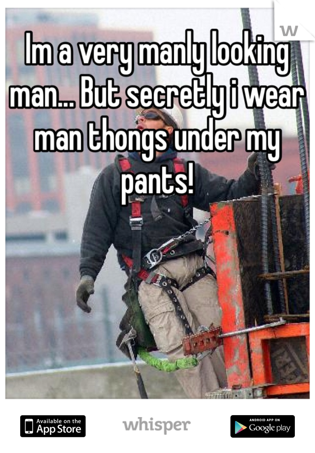 Im a very manly looking man... But secretly i wear man thongs under my pants!