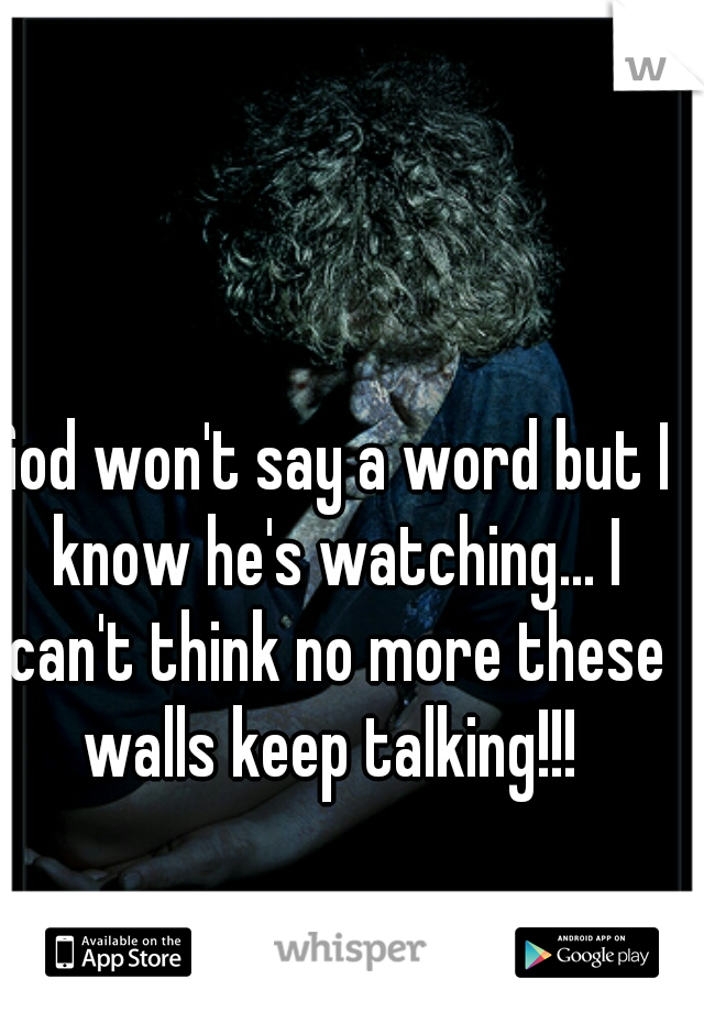 God won't say a word but I know he's watching... I can't think no more these walls keep talking!!! 