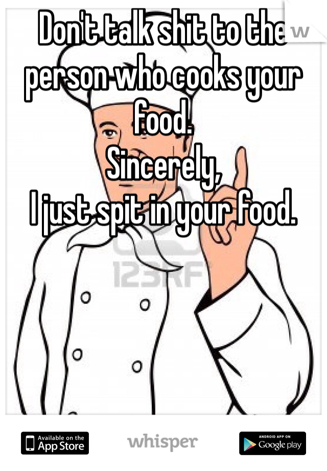 Don't talk shit to the person who cooks your food.
Sincerely,
I just spit in your food.