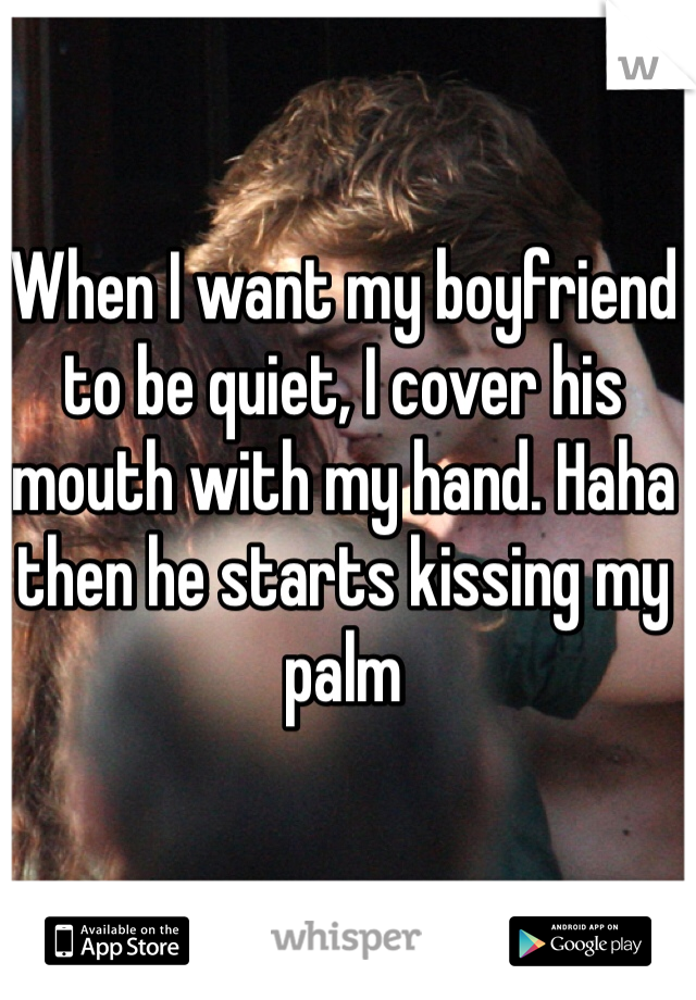 When I want my boyfriend to be quiet, I cover his mouth with my hand. Haha then he starts kissing my palm 
