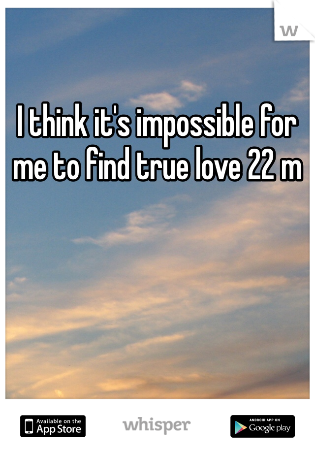 I think it's impossible for me to find true love 22 m