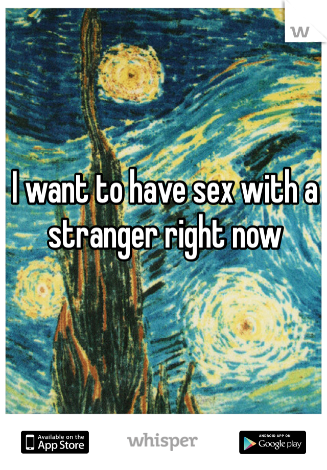 I want to have sex with a stranger right now
