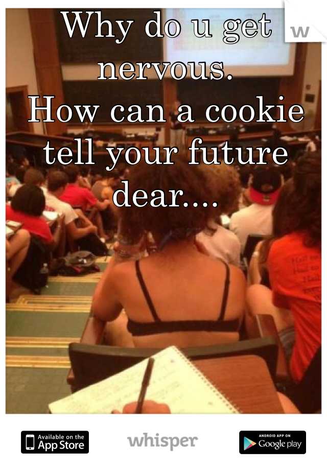 Why do u get nervous.
How can a cookie tell your future dear....