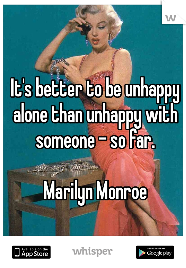 It's better to be unhappy alone than unhappy with someone - so far.

Marilyn Monroe